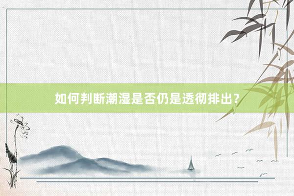 如何判断潮湿是否仍是透彻排出？