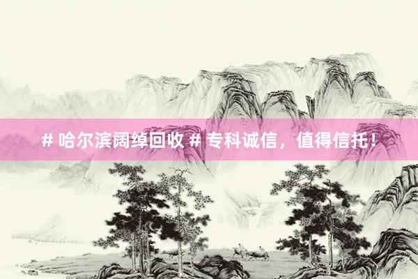# 哈尔滨阔绰回收 # 专科诚信，值得信托！