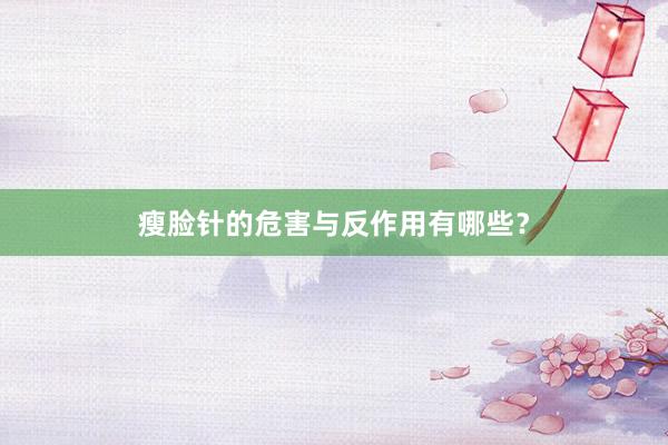 瘦脸针的危害与反作用有哪些？