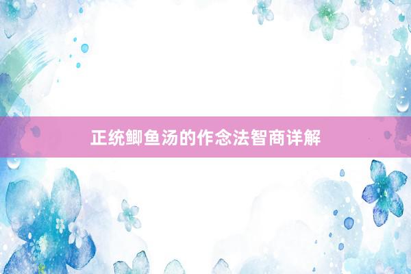 正统鲫鱼汤的作念法智商详解